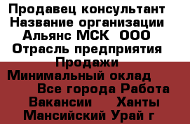 Продавец-консультант › Название организации ­ Альянс-МСК, ООО › Отрасль предприятия ­ Продажи › Минимальный оклад ­ 25 000 - Все города Работа » Вакансии   . Ханты-Мансийский,Урай г.